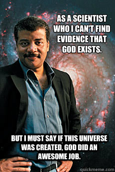 As a scientist who I can't find evidence that God exists. But I must say if this universe was created, God did an awesome job.  Neil deGrasse Tyson