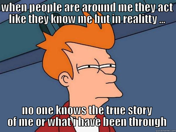WHEN PEOPLE ARE AROUND ME THEY ACT LIKE THEY KNOW ME BUT IN REALITTY ... NO ONE KNOWS THE TRUE STORY OF ME OR WHAT I HAVE BEEN THROUGH Futurama Fry