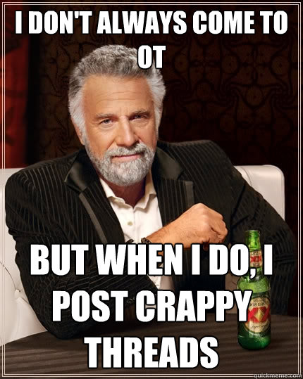 I don't always come to OT But when I do, I post crappy threads  The Most Interesting Man In The World