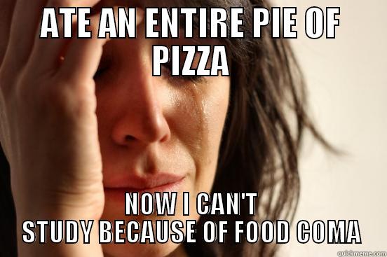 ATE AN ENTIRE PIE OF PIZZA NOW I CAN'T STUDY BECAUSE OF FOOD COMA First World Problems