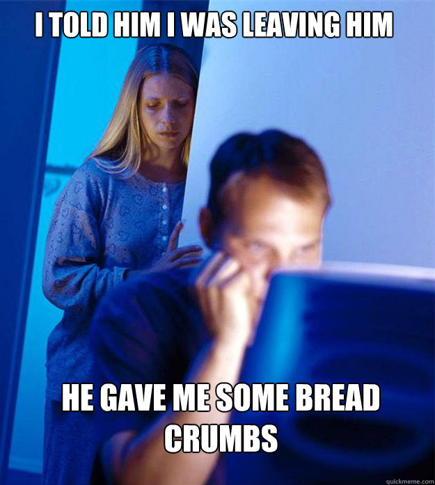 i told him i was leaving him he gave me some bread crumbs  Redditors Wife