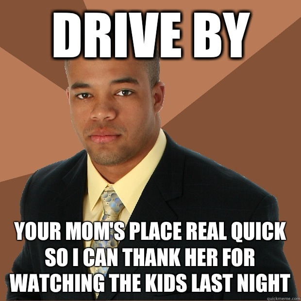 Drive by Your Mom's place real quick so I can thank her for watching the kids last night  Successful Black Man