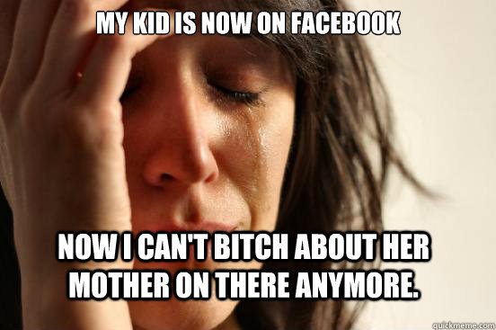 My kid is now on facebook Now I can't bitch about her mother on there anymore.   FirstWorldProblems