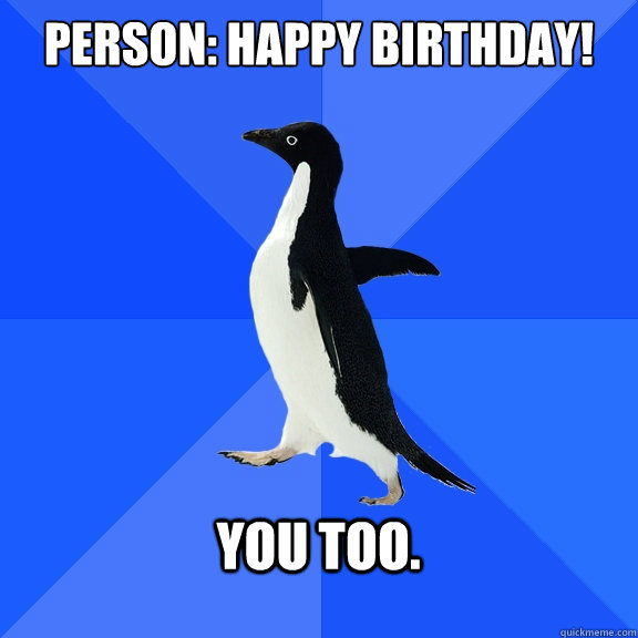 Person: Happy Birthday!  you too.   Socially Awkward Penguin