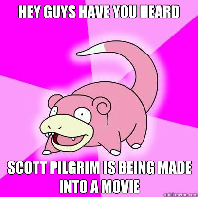 Hey guys have you heard Scott Pilgrim is being made into a movie  Slowpoke