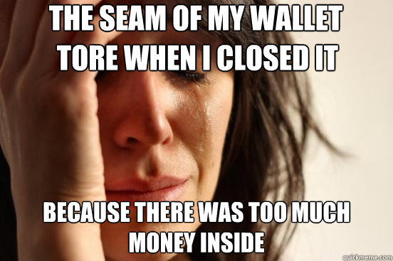 The seam of my wallet  Because there was too much money inside tore when I closed it  First World Problems
