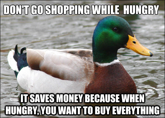 Don't go shopping while  hungry It saves money because when hungry, you want to buy everything  Actual Advice Mallard