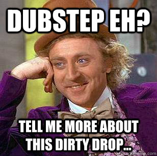 Dubstep Eh? Tell me more about this dirty drop...  Condescending Wonka