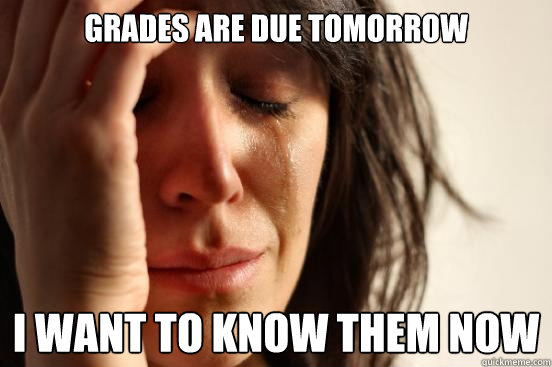 Grades are due tomorrow I want to know them now  First World Problems