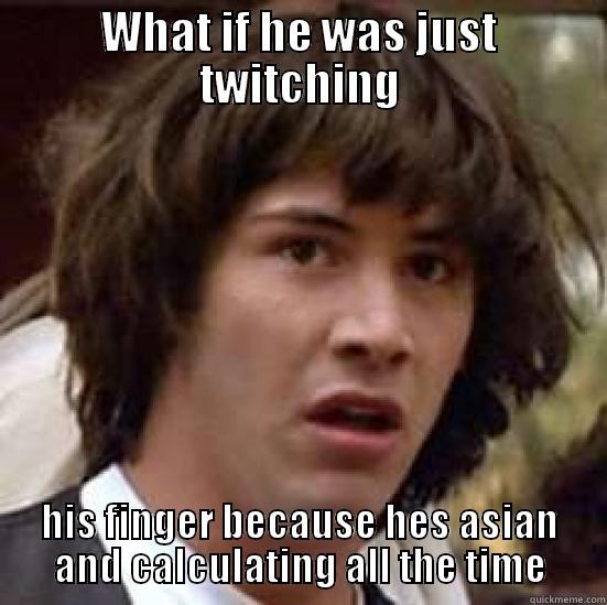WHAT IF HE WAS JUST TWITCHING HIS FINGER BECAUSE HES ASIAN AND CALCULATING ALL THE TIME conspiracy keanu