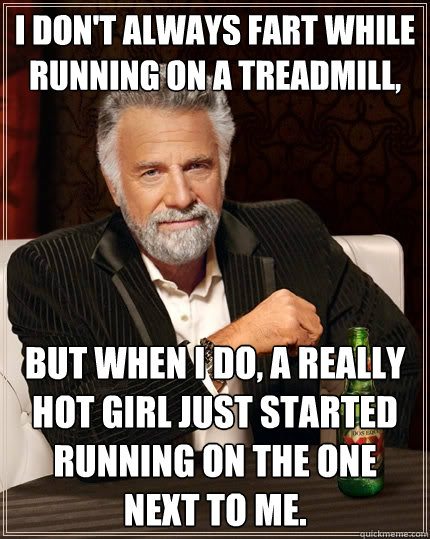 I don't always fart while running on a treadmill, but when I do, a really hot girl just started  running on the one next to me.  The Most Interesting Man In The World