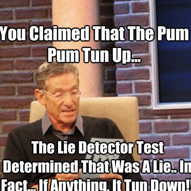 You Claimed That The Pum Pum Tun Up... The Lie Detector Test Determined That Was A Lie.. In Fact... If Anything, It Tun Down!!  Maury
