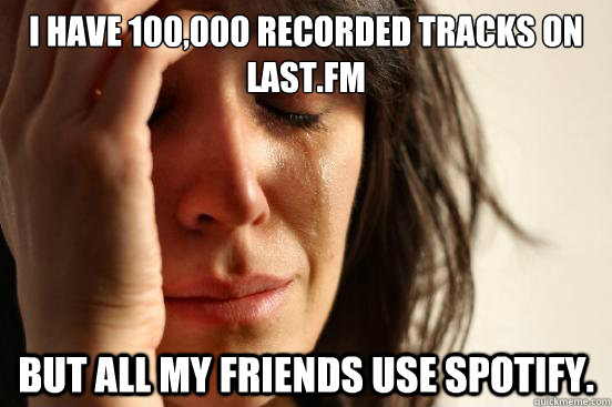 I have 100,000 recorded tracks on Last.FM But all my friends use Spotify.  First World Problems