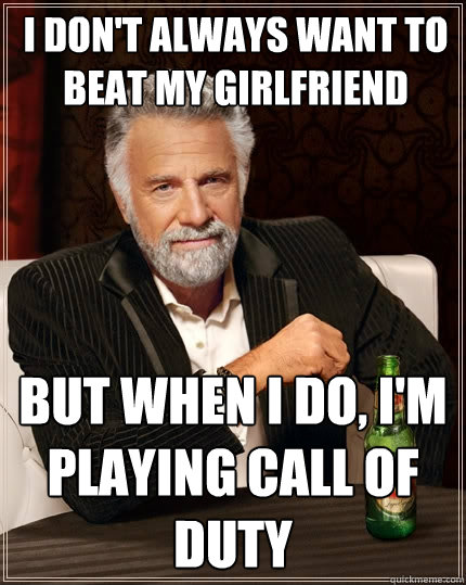 I don't always want to beat my girlfriend but when I do, I'm playing Call of Duty  The Most Interesting Man In The World