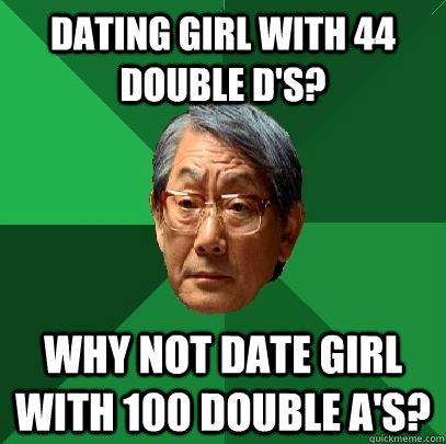 Dating girl with 44 Double D's? Why not date girl with 100 double a's?  High Expectations Asian Father