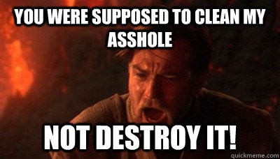You were supposed to clean my asshole not destroy it!  Epic Fucking Obi Wan