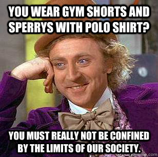 You wear gym shorts and Sperrys with polo shirt? You must really not be confined by the limits of our society.  Condescending Wonka