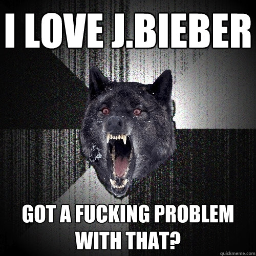 I love J.Bieber Got a fucking problem with that?    Insanity Wolf