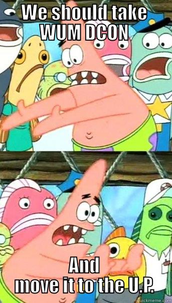 WE SHOULD TAKE WUM DCON AND MOVE IT TO THE U.P. Push it somewhere else Patrick