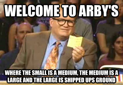 WELCOME TO ARBY's Where the small is a medium, the medium is a large and the large is shipped UPS Ground - WELCOME TO ARBY's Where the small is a medium, the medium is a large and the large is shipped UPS Ground  Whose Line