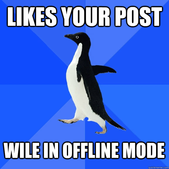 Likes your post wile in offline mode  Socially Awkward Penguin