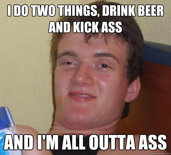 i do two things, drink beer and kick ass and i'm all outta ass  Stoner Stanley