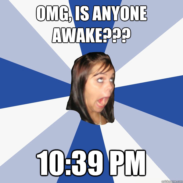 OMG, IS anyone AWAKE??? 10:39 PM  Annoying Facebook Girl