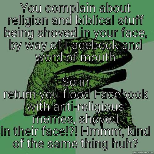 YOU COMPLAIN ABOUT RELIGION AND BIBLICAL STUFF BEING SHOVED IN YOUR FACE, BY WAY OF FACEBOOK AND WORD OF MOUTH SO IN RETURN YOU FLOOD FACEBOOK WITH ANTI-RELIGIOUS MEMES, SHOVED IN THEIR FACE!?! HMMM, KIND OF THE SAME THING HUH? Philosoraptor