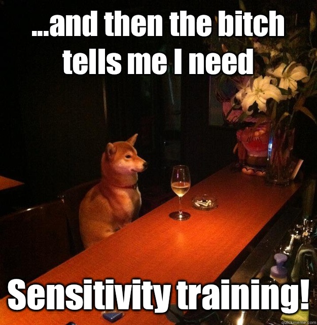 ...and then the bitch tells me I need Sensitivity training!  