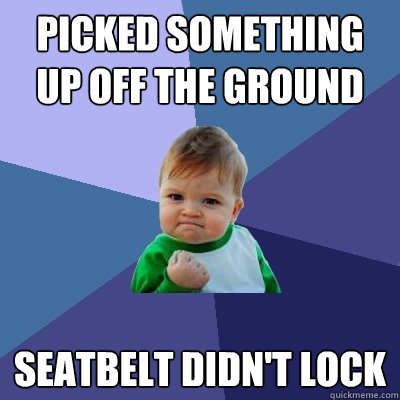 Picked something up off the ground Seatbelt didn't lock  Success Kid