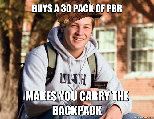 buys a 30 pack of PBR Makes you carry the backpack  College Freshman