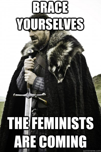 Brace Yourselves the feminists are coming - Brace Yourselves the feminists are coming  Game of Thrones