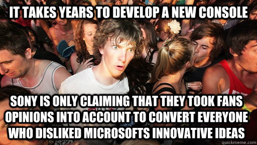 IT takes years to develop a new console Sony is only claiming that they took fans opinions into account to convert everyone who disliked microsofts innovative ideas  Sudden Clarity Clarence