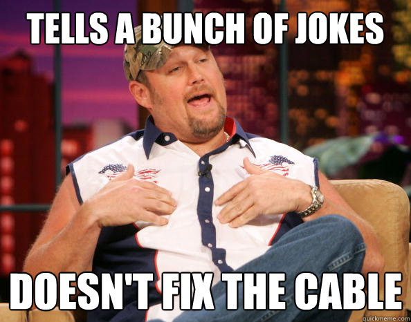 Tells a bunch of jokes Doesn't fix the cable  