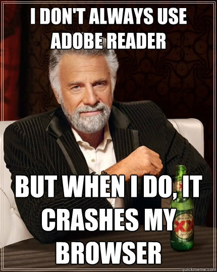 I don't always use adobe reader but when I do, it crashes my browser - I don't always use adobe reader but when I do, it crashes my browser  The Most Interesting Man In The World