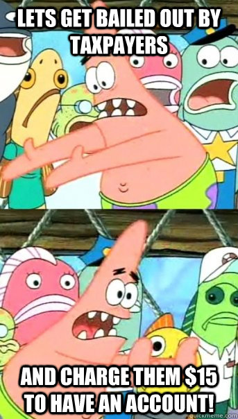 Lets get bailed out by taxpayers and charge them $15 to have an account!  Push it somewhere else Patrick