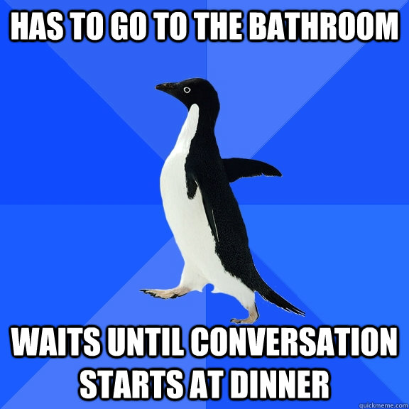 Has To go to the bathroom Waits until conversation starts at dinner  Socially Awkward Penguin