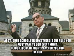 At St Johns school for Boys there is one rule: You must Pray to god every night. 
If your lucky he might pray for you too. 
I'm God.  - At St Johns school for Boys there is one rule: You must Pray to god every night. 
If your lucky he might pray for you too. 
I'm God.   Misc