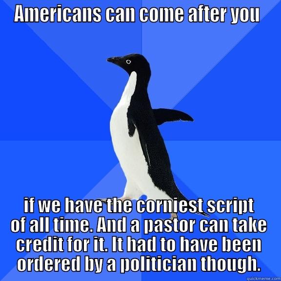 AMERICANS CAN COME AFTER YOU  IF WE HAVE THE CORNIEST SCRIPT OF ALL TIME. AND A PASTOR CAN TAKE CREDIT FOR IT. IT HAD TO HAVE BEEN ORDERED BY A POLITICIAN THOUGH. Socially Awkward Penguin