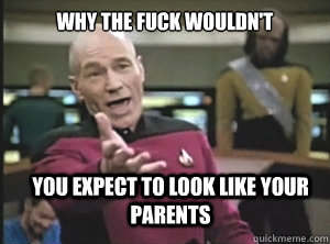 why the fuck wouldn't you expect to look like your parents - why the fuck wouldn't you expect to look like your parents  Annoyed Picard