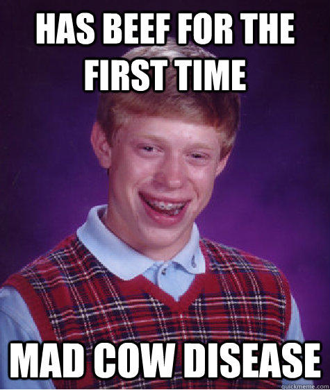 HAS BEEF FOR THE FIRST TIME MAD COW DISEASE - HAS BEEF FOR THE FIRST TIME MAD COW DISEASE  Bad Luck Brian
