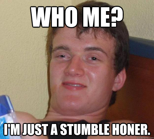 Who me? I'm just a stumble honer.  10 Guy