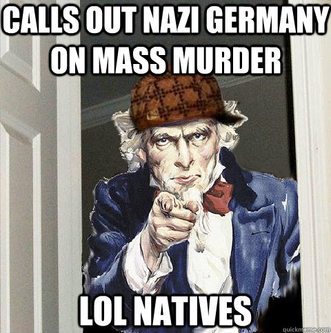Calls out nazi Germany on mass murder lol natives  Scumbag Uncle Sam