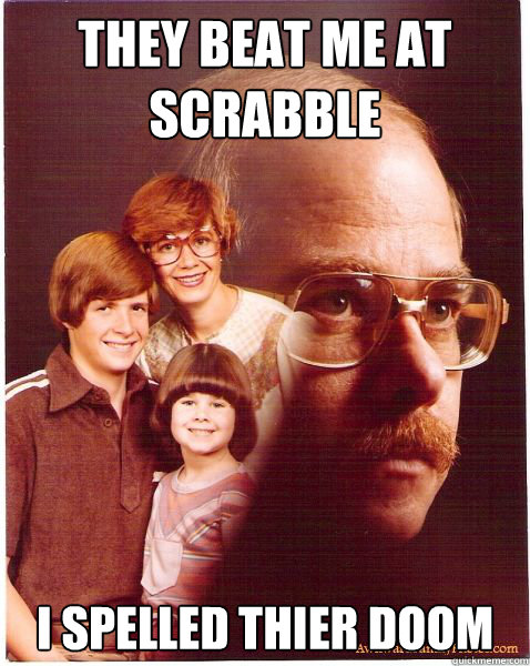 They beat me at scrabble i spelled thier doom  Vengeance Dad