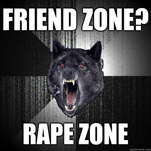 Friend zone? RAPE ZONE  Insanity Wolf