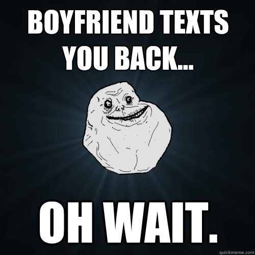 boyfriend texts you back... oh wait.   Forever Alone