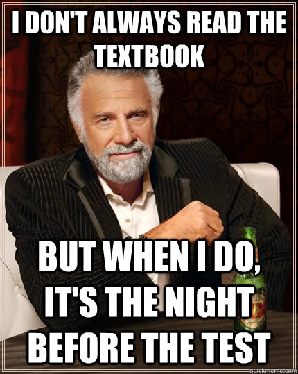 I don't always read the textbook But when I do, it's the night before the test  The Most Interesting Man In The World