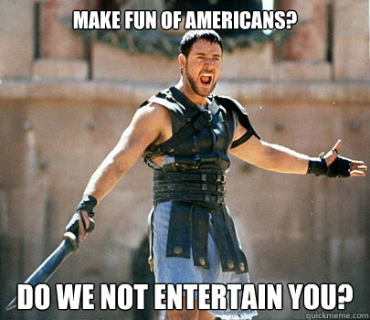 Make fun of americans? do we not entertain you? - Make fun of americans? do we not entertain you?  Entertained Gladiator