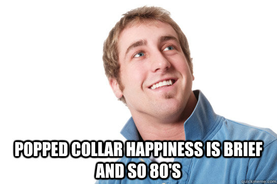  Popped collar happiness is brief and so 80's -  Popped collar happiness is brief and so 80's  Misunderstood D-Bag