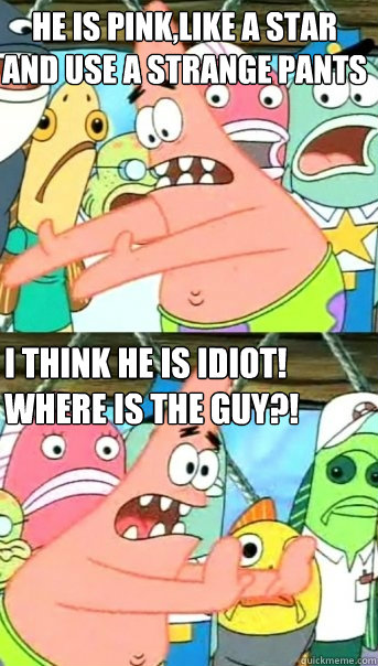 he is pink,like a star and use a strange pants i think he is idiot! where is the guy?!  Push it somewhere else Patrick